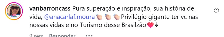 Print de comentário real no Instagram, de vanbarroncass: “Pura superação e inspiração, sua história de vida, @anacarlaf.moura Privilégio gigante ter vc nas nossas vidas e no Turismo desse Brasilzão”